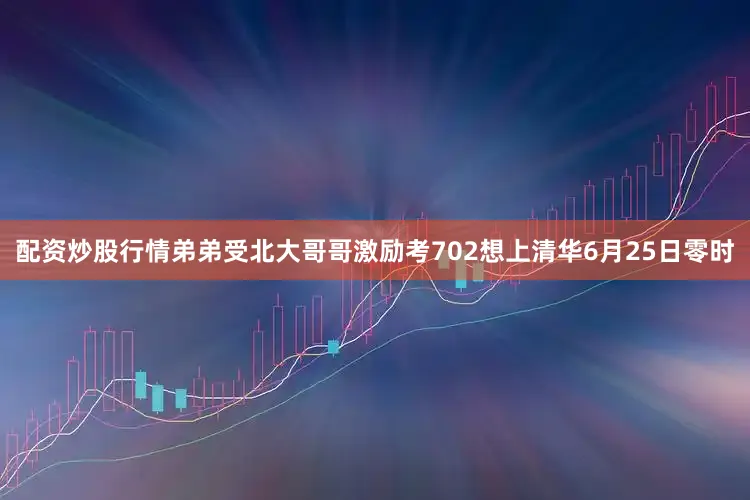 配资炒股行情弟弟受北大哥哥激励考702想上清华6月25日零时