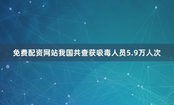 免费配资网站我国共查获吸毒人员5.9万人次