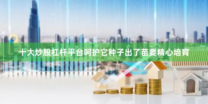 十大炒股杠杆平台呵护它种子出了苗要精心培育