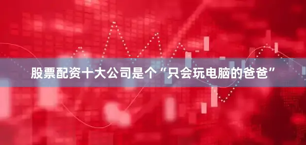 股票配资十大公司是个“只会玩电脑的爸爸”