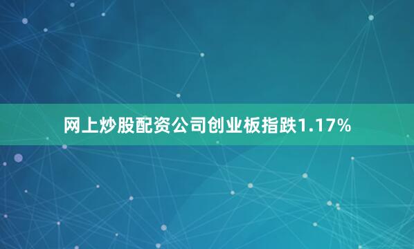 网上炒股配资公司创业板指跌1.17%