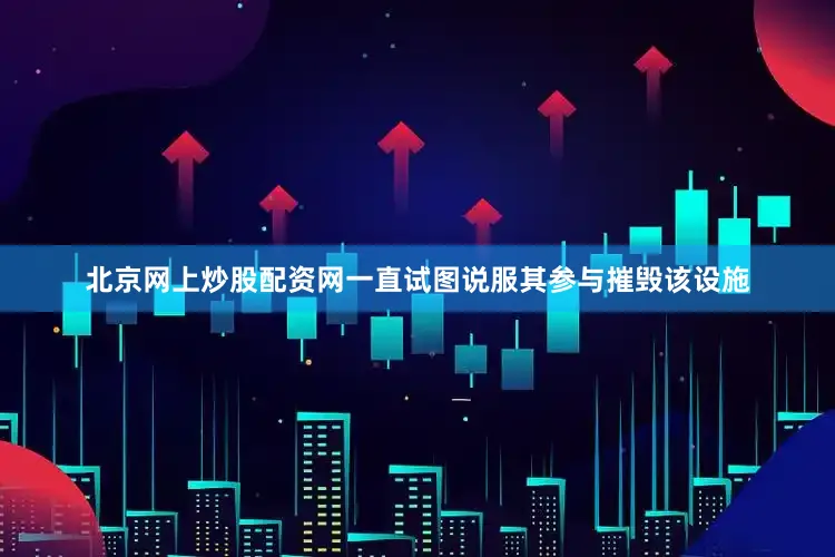 北京网上炒股配资网一直试图说服其参与摧毁该设施