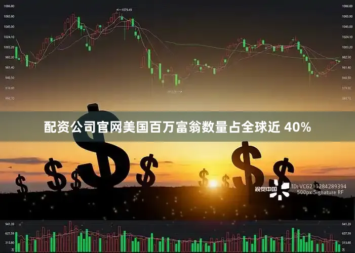 配资公司官网美国百万富翁数量占全球近 40%