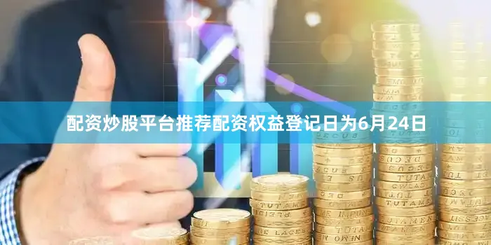配资炒股平台推荐配资权益登记日为6月24日