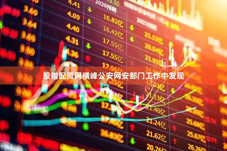 股指配资网横峰公安网安部门工作中发现