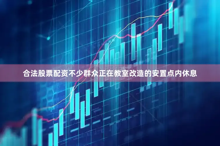 合法股票配资不少群众正在教室改造的安置点内休息