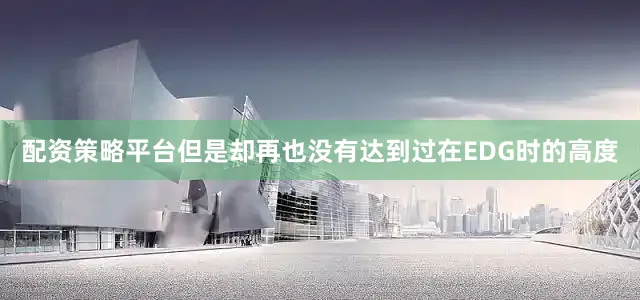配资策略平台但是却再也没有达到过在EDG时的高度