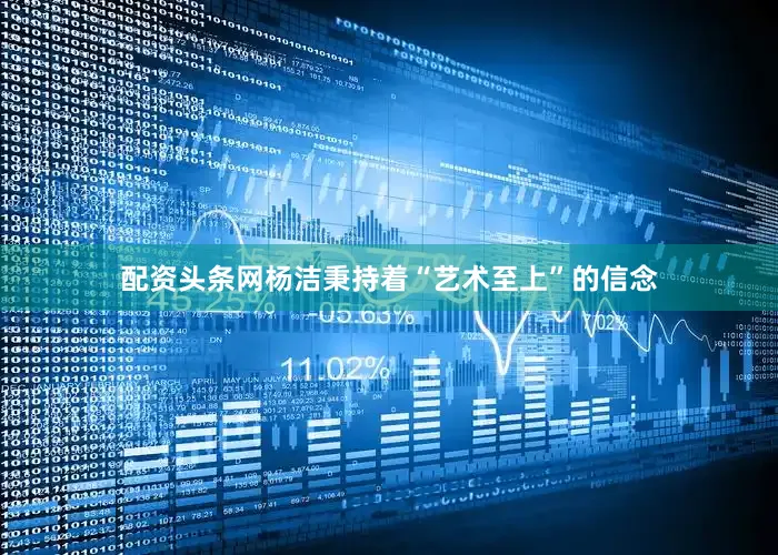 配资头条网杨洁秉持着“艺术至上”的信念