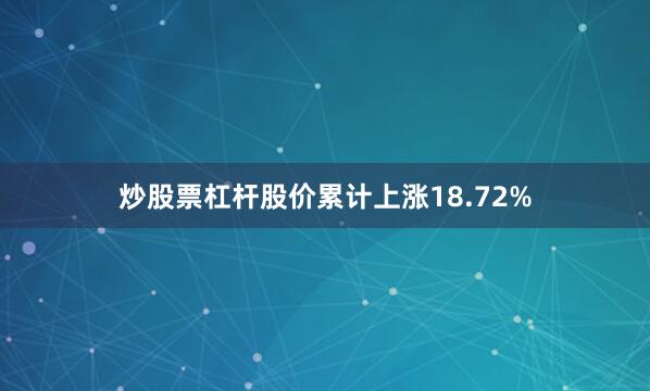 炒股票杠杆股价累计上涨18.72%