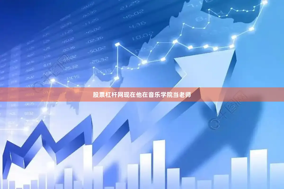 股票杠杆网现在他在音乐学院当老师