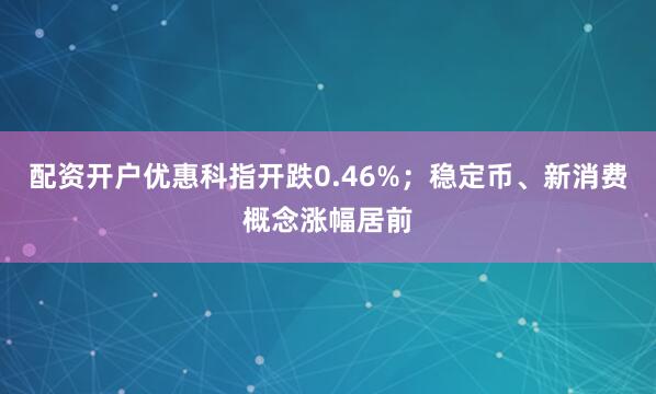 配资开户优惠科指开跌0.46%；稳定币、新消费概念涨幅居前