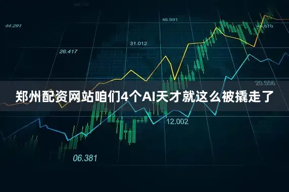 郑州配资网站咱们4个AI天才就这么被撬走了