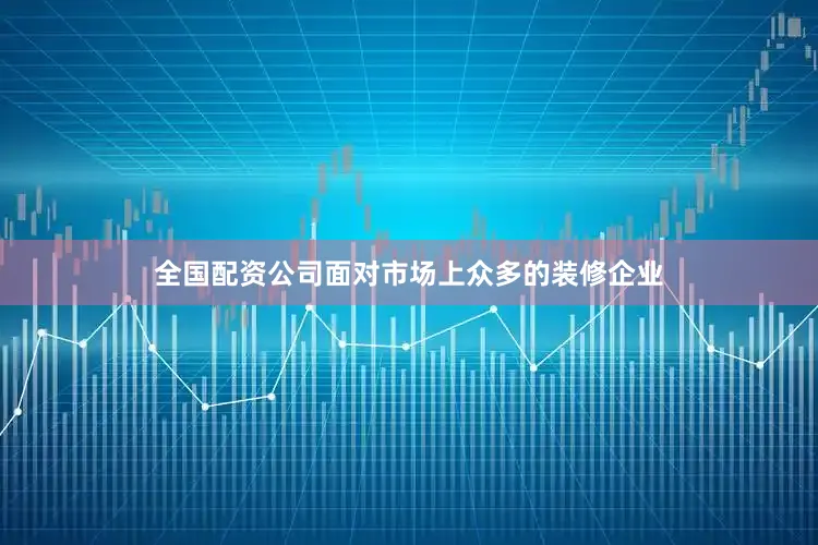 全国配资公司面对市场上众多的装修企业