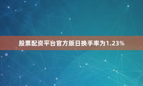 股票配资平台官方版日换手率为1.23%