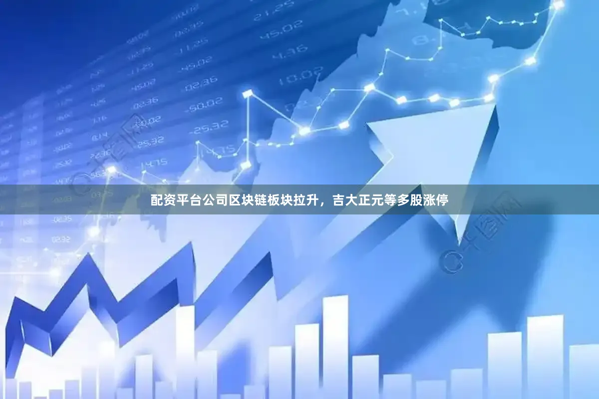 配资平台公司区块链板块拉升，吉大正元等多股涨停