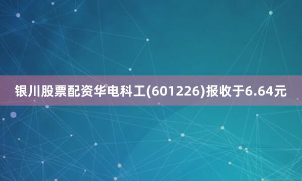 银川股票配资华电科工(601226)报收于6.64元