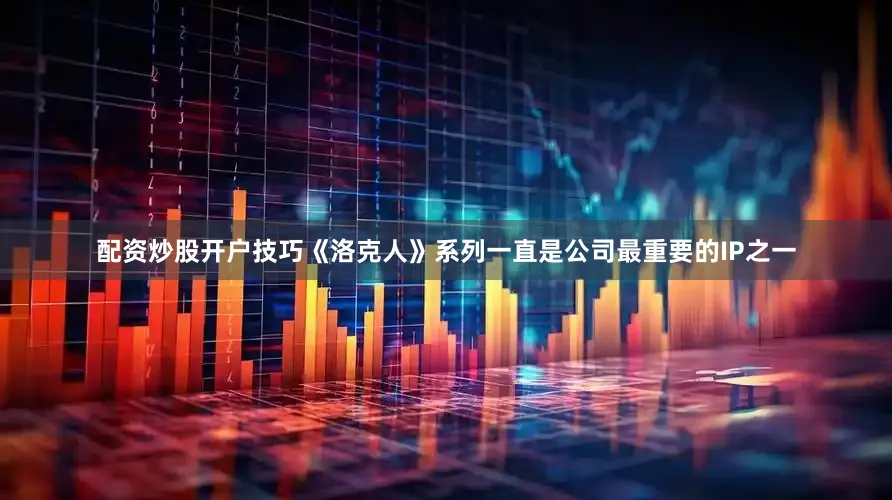 配资炒股开户技巧《洛克人》系列一直是公司最重要的IP之一