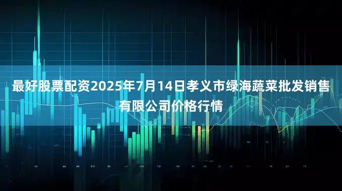 最好股票配资2025年7月14日孝义市绿海蔬菜批发销售有限公司价格行情