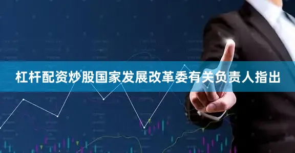 杠杆配资炒股国家发展改革委有关负责人指出