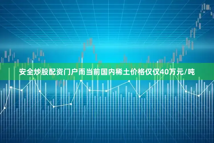 安全炒股配资门户而当前国内稀土价格仅仅40万元/吨