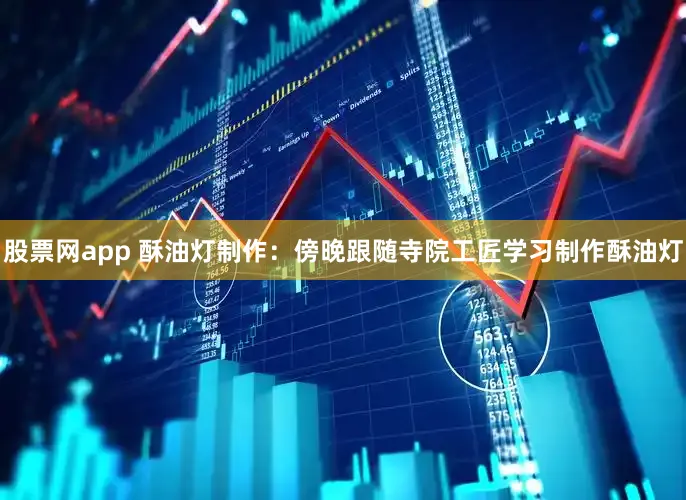 股票网app 酥油灯制作：傍晚跟随寺院工匠学习制作酥油灯
