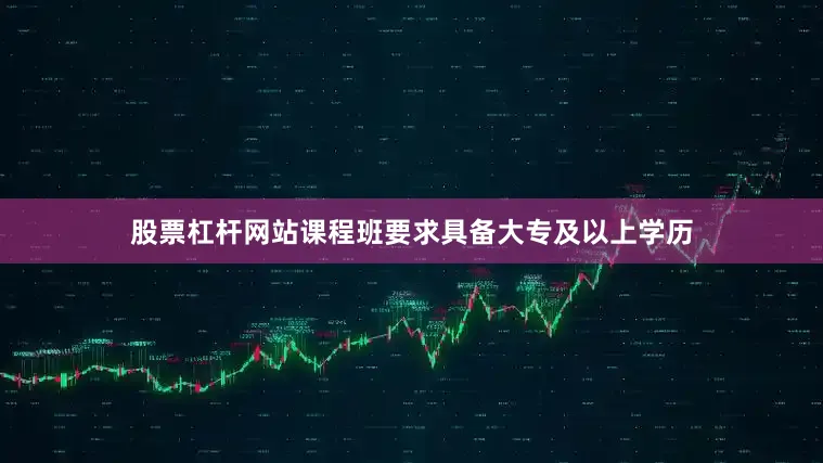 股票杠杆网站课程班要求具备大专及以上学历