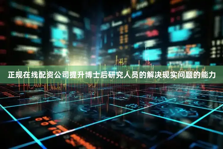 正规在线配资公司提升博士后研究人员的解决现实问题的能力