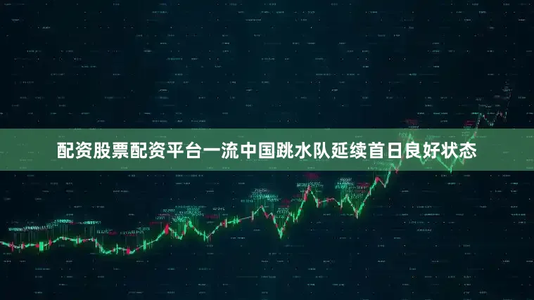 配资股票配资平台一流中国跳水队延续首日良好状态
