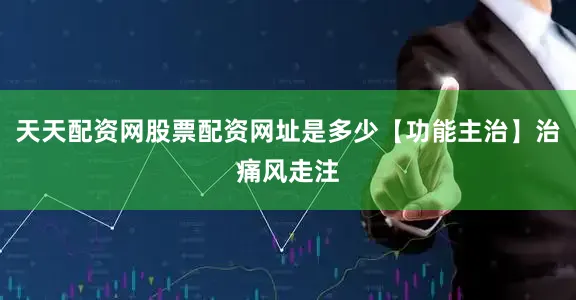 天天配资网股票配资网址是多少【功能主治】治痛风走注