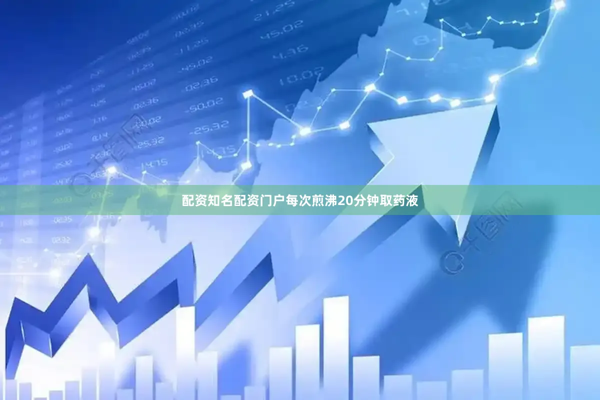 配资知名配资门户每次煎沸20分钟取药液