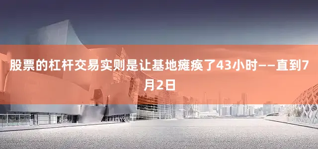 股票的杠杆交易实则是让基地瘫痪了43小时——直到7月2日