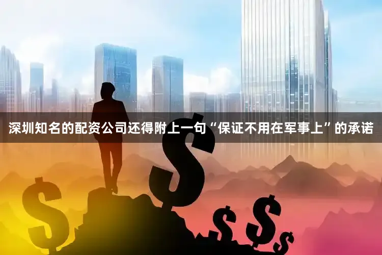 深圳知名的配资公司还得附上一句“保证不用在军事上”的承诺