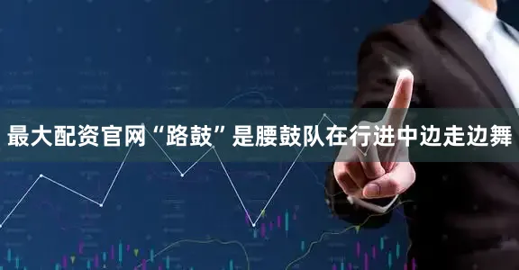 最大配资官网“路鼓”是腰鼓队在行进中边走边舞