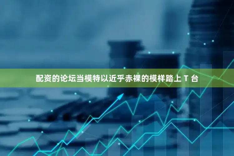 配资的论坛当模特以近乎赤裸的模样踏上 T 台