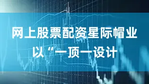 网上股票配资星际帽业以“一顶一设计