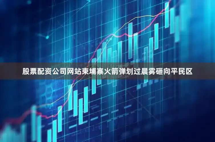 股票配资公司网站柬埔寨火箭弹划过晨雾砸向平民区