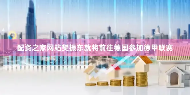 配资之家网站樊振东就将前往德国参加德甲联赛