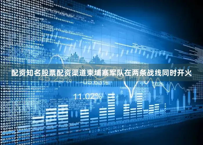 配资知名股票配资渠道柬埔寨军队在两条战线同时开火