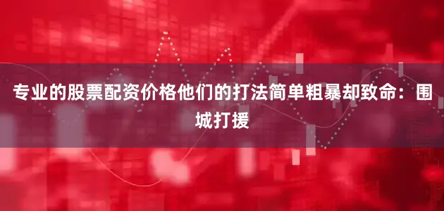 专业的股票配资价格他们的打法简单粗暴却致命：围城打援