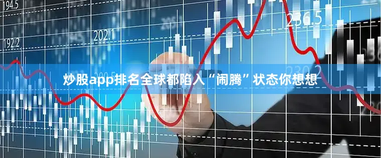 炒股app排名全球都陷入“闹腾”状态你想想