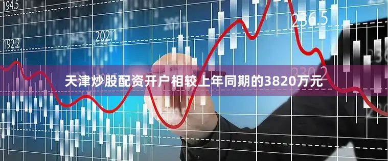 天津炒股配资开户相较上年同期的3820万元