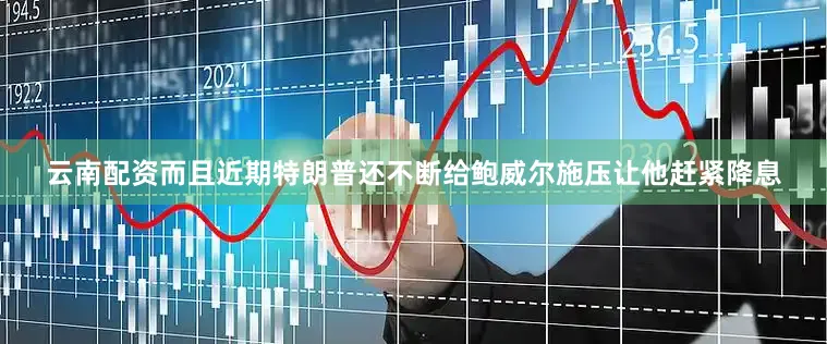 云南配资而且近期特朗普还不断给鲍威尔施压让他赶紧降息