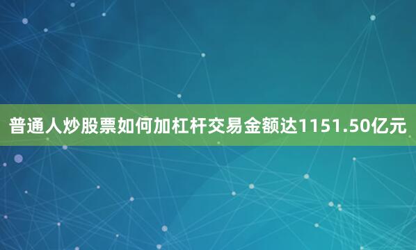 普通人炒股票如何加杠杆交易金额达1151.50亿元