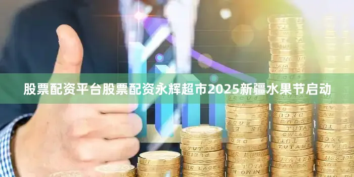 股票配资平台股票配资永辉超市2025新疆水果节启动