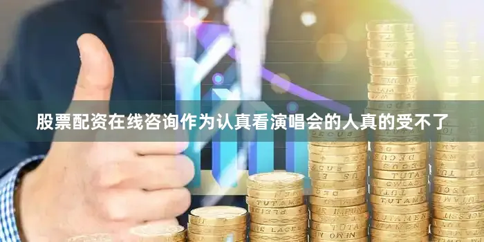 股票配资在线咨询作为认真看演唱会的人真的受不了