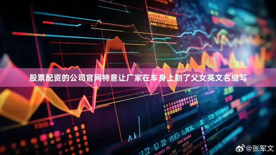 股票配资的公司官网特意让厂家在车身上刻了父女英文名缩写