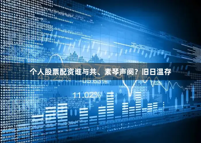 个人股票配资谁与共、素琴声阕？旧日温存