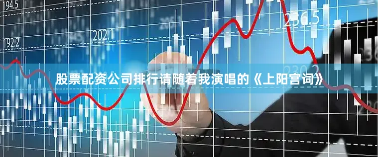 股票配资公司排行请随着我演唱的《上阳宫词》