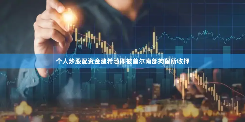 个人炒股配资金建希随即被首尔南部拘留所收押
