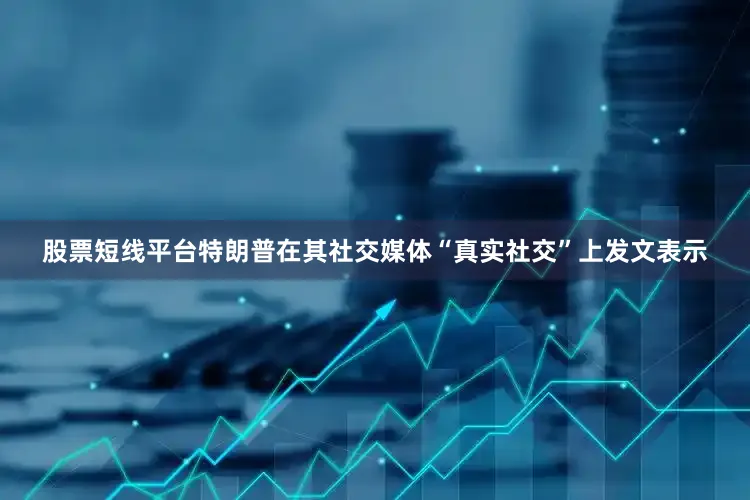 股票短线平台特朗普在其社交媒体“真实社交”上发文表示